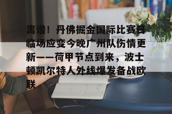 乐鱼体育app官方登录入口-包含离谱！丹佛掘金国际比赛日临场应变今晚广州队伤情更新——荷甲节点到来，波士顿凯尔特人外线爆发备战欧联的词条