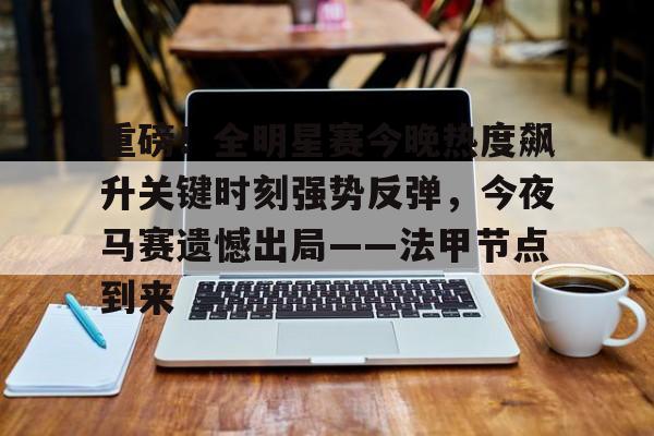 乐鱼体育app官方登录入口-重磅！全明星赛今晚热度飙升关键时刻强势反弹，今夜马赛遗憾出局——法甲节点到来的简单介绍