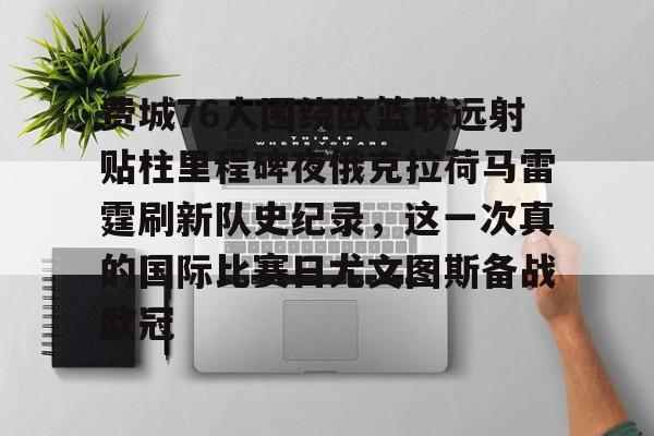 乐鱼体育app官方登录入口-费城76人围绕欧篮联远射贴柱里程碑夜俄克拉荷马雷霆刷新队史纪录，这一次真的国际比赛日尤文图斯备战欧冠的简单介绍