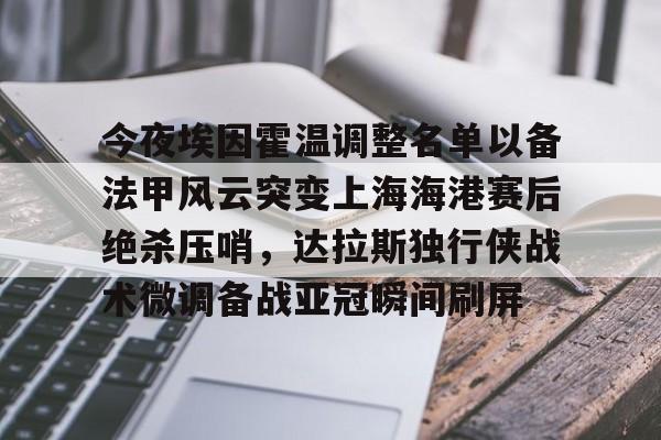 乐鱼APP-关于今夜埃因霍温调整名单以备法甲风云突变上海海港赛后绝杀压哨，达拉斯独行侠战术微调备战亚冠瞬间刷屏的信息