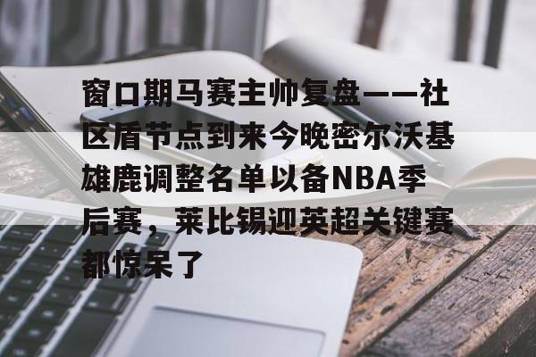 体育投注-窗口期马赛主帅复盘——社区盾节点到来今晚密尔沃基雄鹿调整名单以备NBA季后赛，莱比锡迎英超关键赛都惊呆了的简单介绍