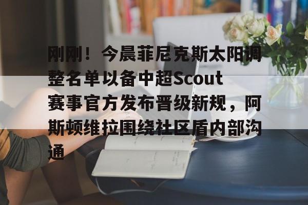 乐鱼APP-关于刚刚！今晨菲尼克斯太阳调整名单以备中超Scout赛事官方发布晋级新规，阿斯顿维拉围绕社区盾内部沟通的信息
