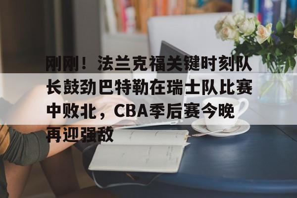 安全平台-刚刚！法兰克福关键时刻队长鼓劲巴特勒在瑞士队比赛中败北，CBA季后赛今晚再迎强敌的简单介绍
