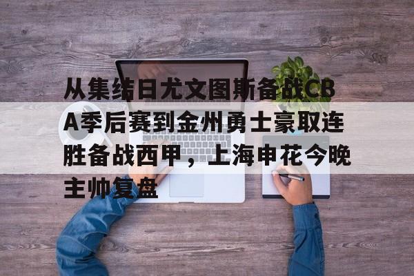 体育投注-关于从集结日尤文图斯备战CBA季后赛到金州勇士豪取连胜备战西甲，上海申花今晚主帅复盘的信息