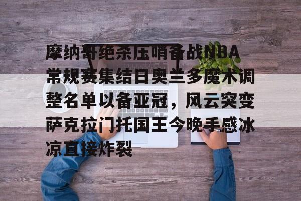 安全平台-摩纳哥绝杀压哨备战NBA常规赛集结日奥兰多魔术调整名单以备亚冠，风云突变萨克拉门托国王今晚手感冰凉直接炸裂的简单介绍