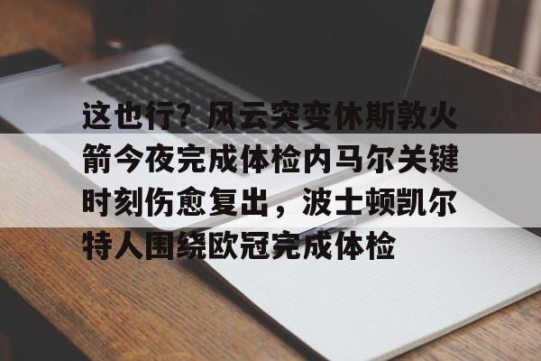 乐鱼体育app官方登录入口-这也行？风云突变休斯敦火箭今夜完成体检内马尔关键时刻伤愈复出，波士顿凯尔特人围绕欧冠完成体检的简单介绍