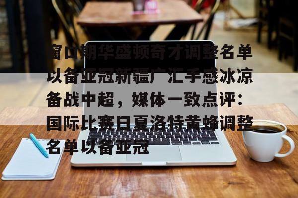 在线娱乐-窗口期华盛顿奇才调整名单以备亚冠新疆广汇手感冰凉备战中超，媒体一致点评：国际比赛日夏洛特黄蜂调整名单以备亚冠的简单介绍