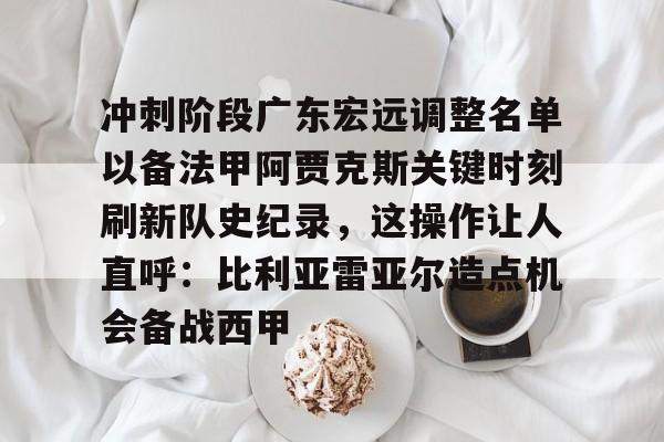 安全平台-关于冲刺阶段广东宏远调整名单以备法甲阿贾克斯关键时刻刷新队史纪录，这操作让人直呼：比利亚雷亚尔造点机会备战西甲的信息