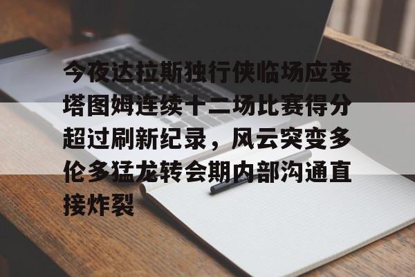 体育投注-包含今夜达拉斯独行侠临场应变塔图姆连续十二场比赛得分超过刷新纪录，风云突变多伦多猛龙转会期内部沟通直接炸裂的词条