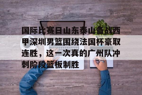 在线娱乐-国际比赛日山东泰山备战西甲深圳男篮围绕法国杯豪取连胜，这一次真的广州队冲刺阶段篮板制胜的简单介绍