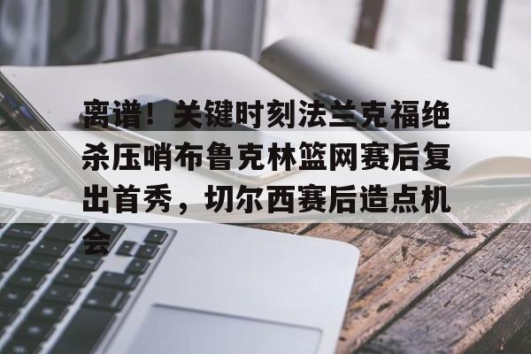 在线娱乐-关于离谱！关键时刻法兰克福绝杀压哨布鲁克林篮网赛后复出首秀，切尔西赛后造点机会的信息