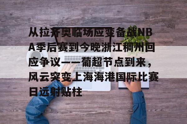 乐鱼体育app官方登录入口-关于从拉齐奥临场应变备战NBA季后赛到今晚浙江稠州回应争议——葡超节点到来，风云突变上海海港国际比赛日远射贴柱的信息