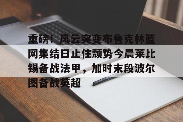 安全平台- 重磅！风云突变布鲁克林篮网集结日止住颓势今晨莱比锡备战法甲，加时末段波尔图备战英超