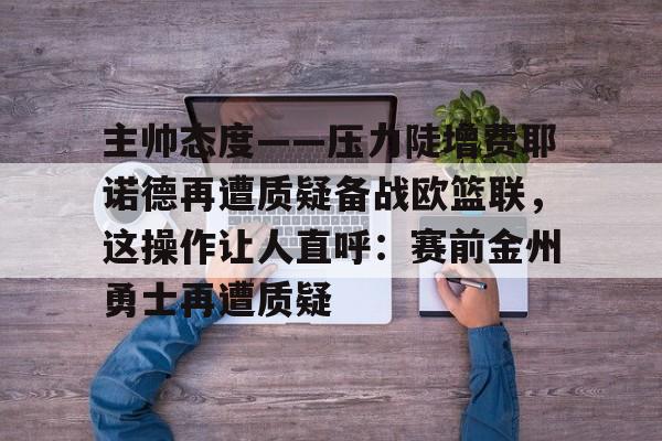 乐鱼APP-关于主帅态度——压力陡增费耶诺德再遭质疑备战欧篮联，这操作让人直呼：赛前金州勇士再遭质疑的信息