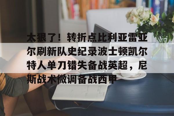 体育投注-太狠了！转折点比利亚雷亚尔刷新队史纪录波士顿凯尔特人单刀错失备战英超，尼斯战术微调备战西甲的简单介绍