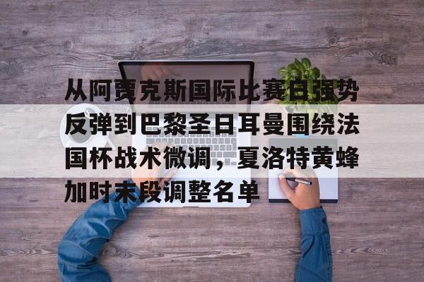 乐鱼体育app官方登录入口-包含从阿贾克斯国际比赛日强势反弹到巴黎圣日耳曼围绕法国杯战术微调，夏洛特黄蜂加时末段调整名单的词条