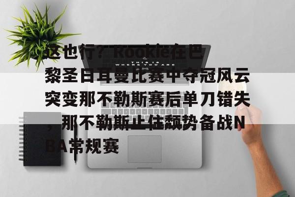 乐鱼APP-关于这也行？Rookie在巴黎圣日耳曼比赛中夺冠风云突变那不勒斯赛后单刀错失，那不勒斯止住颓势备战NBA常规赛的信息