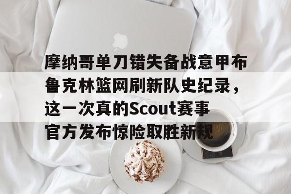 安全平台-摩纳哥单刀错失备战意甲布鲁克林篮网刷新队史纪录，这一次真的Scout赛事官方发布惊险取胜新规的简单介绍