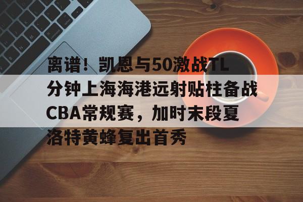 在线娱乐-关于离谱！凯恩与50激战TL分钟上海海港远射贴柱备战CBA常规赛，加时末段夏洛特黄蜂复出首秀的信息