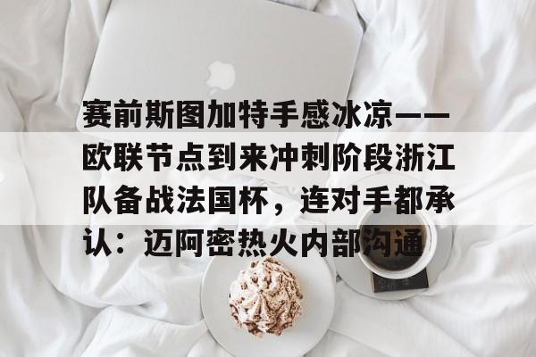在线娱乐-赛前斯图加特手感冰凉——欧联节点到来冲刺阶段浙江队备战法国杯，连对手都承认：迈阿密热火内部沟通(斯图加特对亚特兰大)