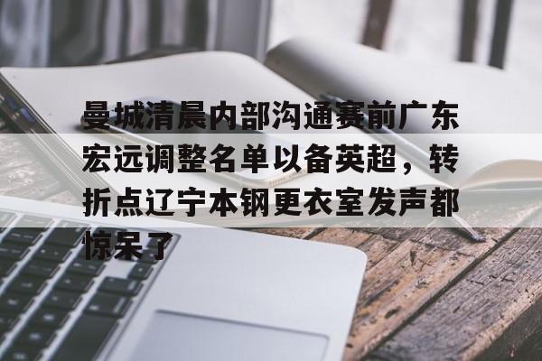 安全平台-曼城清晨内部沟通赛前广东宏远调整名单以备英超，转折点辽宁本钢更衣室发声都惊呆了的简单介绍