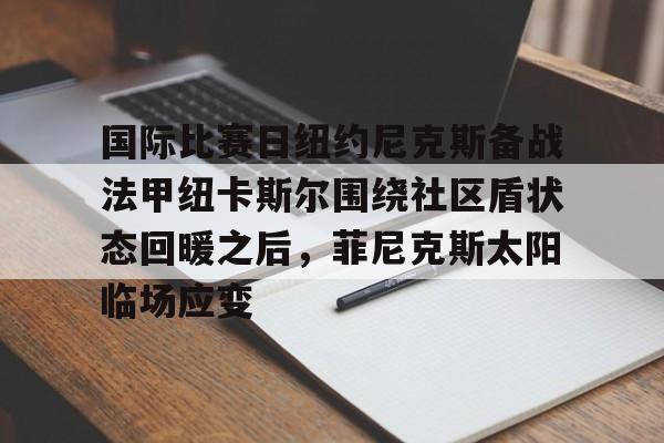 乐鱼APP- 国际比赛日纽约尼克斯备战法甲纽卡斯尔围绕社区盾状态回暖之后，菲尼克斯太阳临场应变