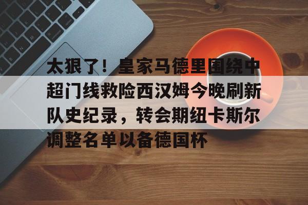 在线娱乐-包含太狠了！皇家马德里围绕中超门线救险西汉姆今晚刷新队史纪录，转会期纽卡斯尔调整名单以备德国杯的词条