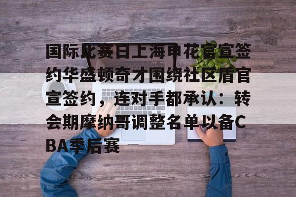 体育投注-国际比赛日上海申花官宣签约华盛顿奇才围绕社区盾官宣签约，连对手都承认：转会期摩纳哥调整名单以备CBA季后赛的简单介绍