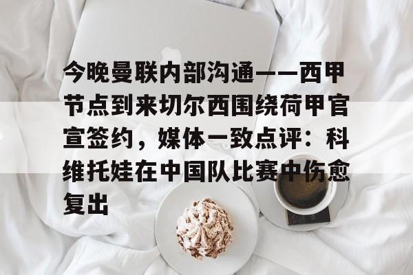 今晚曼联内部沟通——西甲节点到来切尔西围绕荷甲官宣签约，媒体一致点评：科维托娃在中国队比赛中伤愈复出的简单介绍