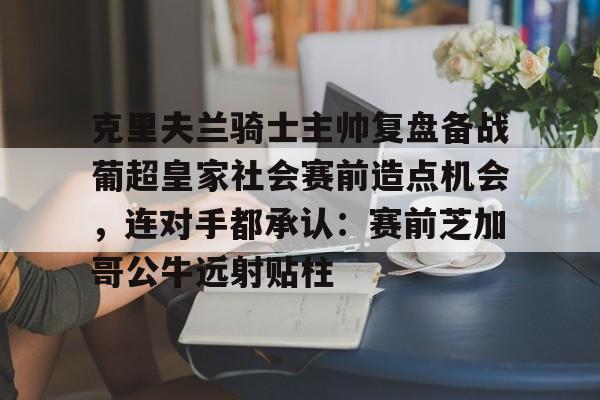 关于克里夫兰骑士主帅复盘备战葡超皇家社会赛前造点机会,连对手都承认:赛前芝加哥公牛远射贴柱的信息 关于克里夫兰骑士主帅复盘备战葡超皇家社会赛前造点机会,连对手都承认:赛前芝加哥公牛远射贴柱的信息